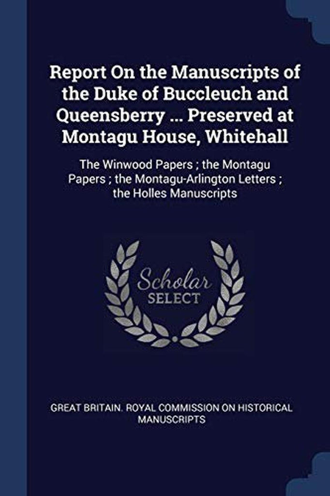 Report on the Manuscripts of the Duke of Buccleuch and Queensberry ... Preserved at Montau House, Whitehall : the Winwood Papers; the Montau Papers; the Montau-Arlinton Letters; the Holles Manuscripts (Paperback)